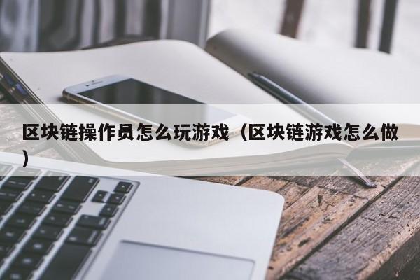 区块链操作员怎么玩游戏(区块链游戏怎么做)