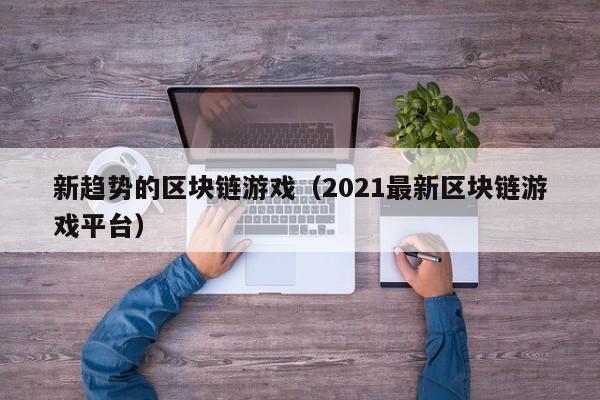 新趋势的区块链游戏（2021最新区块链游戏平台）