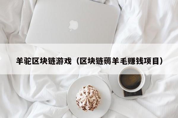 羊驼区块链游戏(区块链薅羊毛赚钱项目)