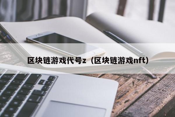 区块链游戏代号z（区块链游戏nft）