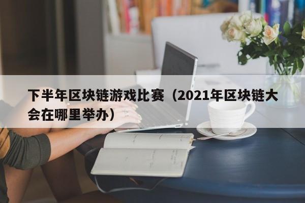 下半年区块链游戏比赛（2021年区块链大会在哪里举办）
