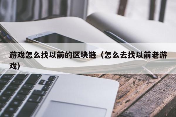 游戏怎么找以前的区块链(怎么去找以前老游戏)