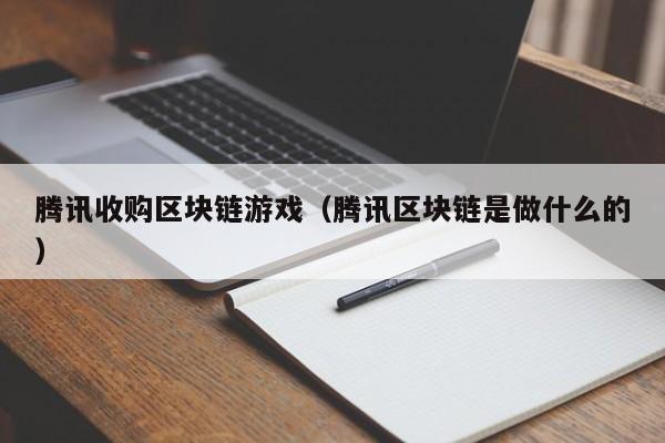 腾讯收购区块链游戏（腾讯区块链是做什么的）