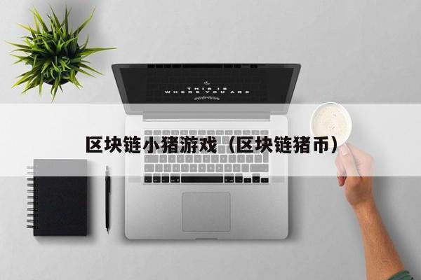 区块链小猪游戏（区块链猪币）