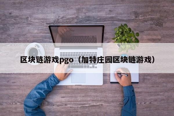 区块链游戏pgo(加特庄园区块链游戏)