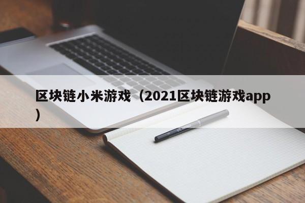 区块链小米游戏（2021区块链游戏app）