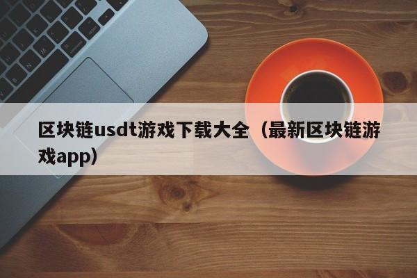 区块链usdt游戏下载大全（最新区块链游戏app）