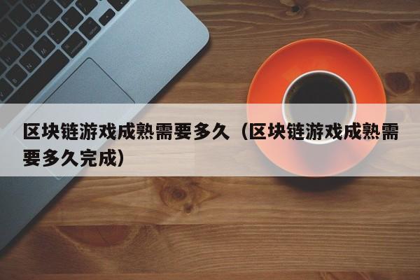 区块链游戏成熟需要多久（区块链游戏成熟需要多久完成）
