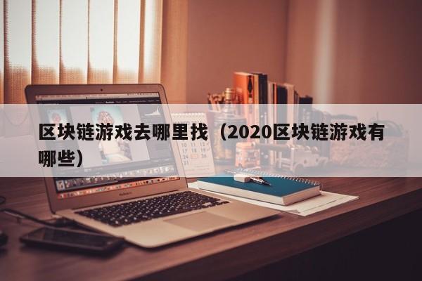 区块链游戏去哪里找（2020区块链游戏有哪些）