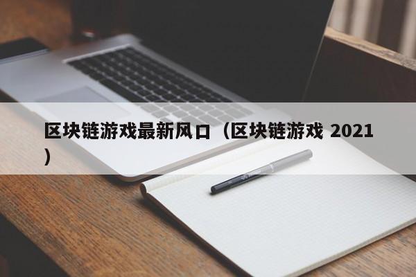 区块链游戏最新风口（区块链游戏 2021）