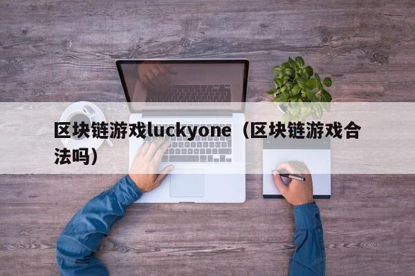 区块链游戏luckyone(区块链游戏合法吗)