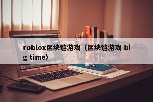 roblox区块链游戏(区块链游戏 big time)