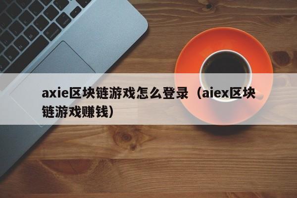 axie区块链游戏怎么登录(aiex区块链游戏赚钱)