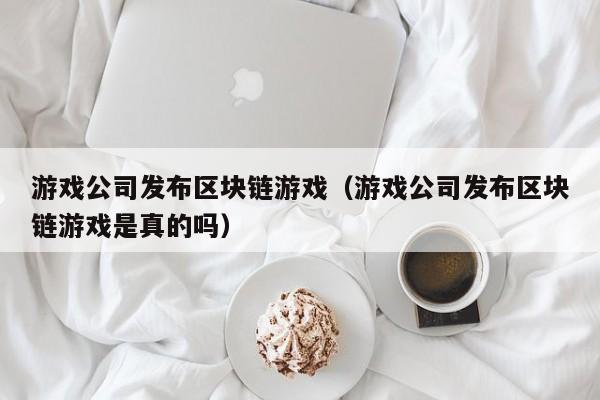 游戏公司发布区块链游戏（游戏公司发布区块链游戏是真的吗）