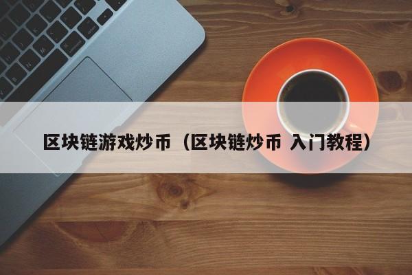 区块链游戏炒币(区块链炒币 入门教程)
