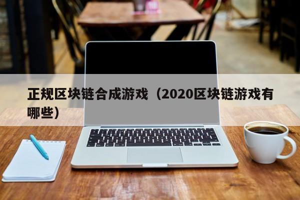 正规区块链合成游戏（2020区块链游戏有哪些）