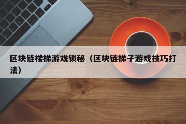 区块链楼梯游戏锁秘(区块链梯子游戏技巧打法)