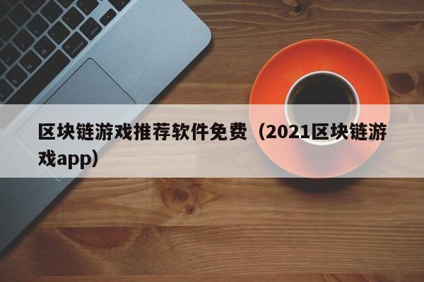 区块链游戏推荐软件免费(2021区块链游戏app)
