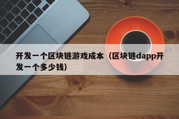 开发一个区块链游戏成本（区块链dapp开发一个多少钱）