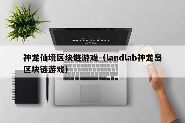 神龙仙境区块链游戏（landlab神龙岛区块链游戏）