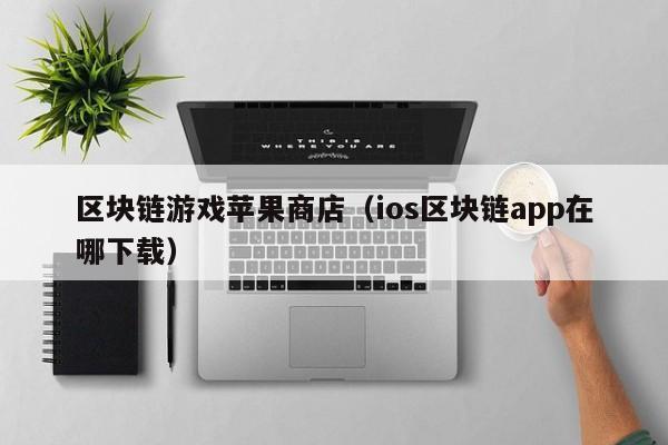 区块链游戏苹果商店(ios区块链app在哪下载)