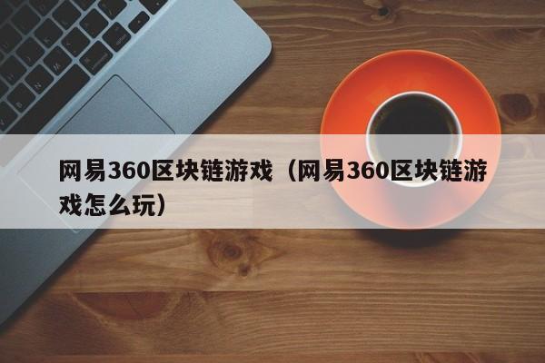 网易360区块链游戏（网易360区块链游戏怎么玩）