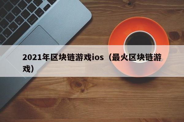 2021年区块链游戏ios（最火区块链游戏）