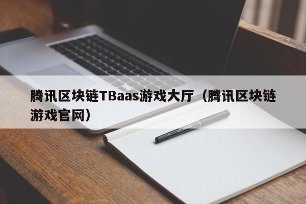 腾讯区块链TBaas游戏大厅(腾讯区块链游戏官网)