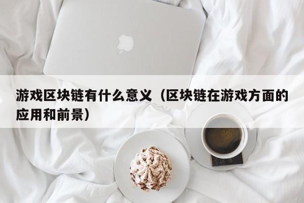 游戏区块链有什么意义（区块链在游戏方面的应用和前景）
