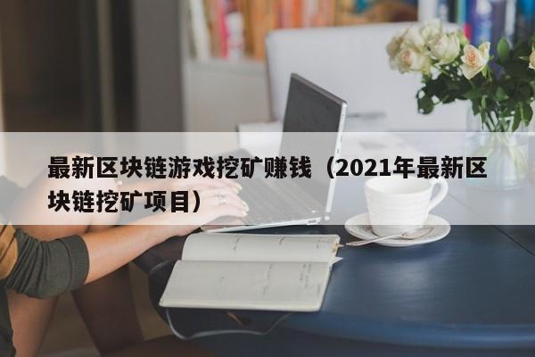 最新区块链游戏挖矿赚钱（2021年最新区块链挖矿项目）