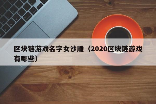 区块链游戏名字女沙雕（2020区块链游戏有哪些）