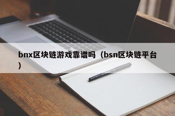 bnx区块链游戏靠谱吗（bsn区块链平台）