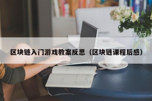 区块链入门游戏教案反思（区块链课程后感）