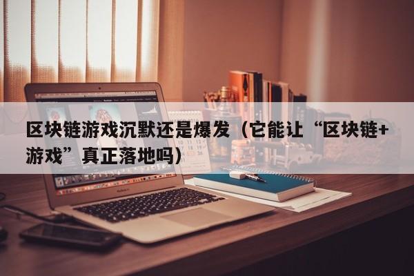 区块链游戏沉默还是爆发（它能让“区块链+游戏”真正落地吗）