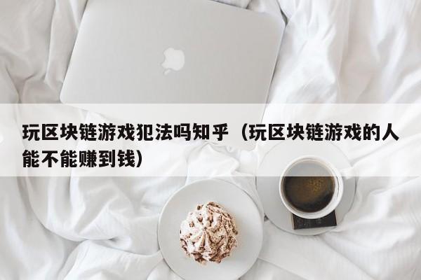 玩区块链游戏犯法吗知乎（玩区块链游戏的人能不能赚到钱）