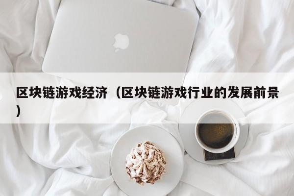 区块链游戏经济（区块链游戏行业的发展前景）
