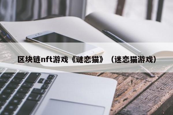 区块链nft游戏《谜恋猫》（迷恋猫游戏）