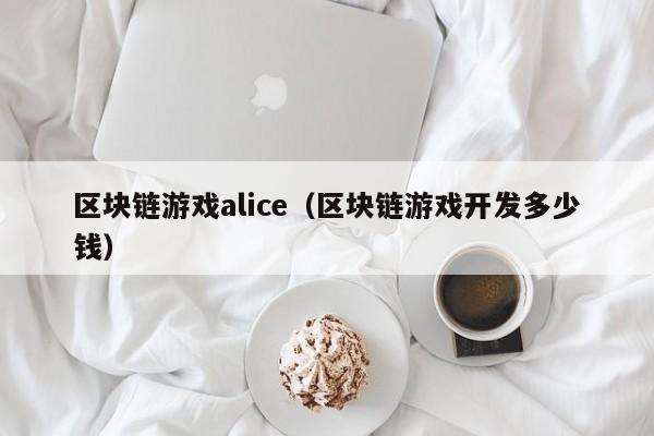 区块链游戏alice（区块链游戏开发多少钱）