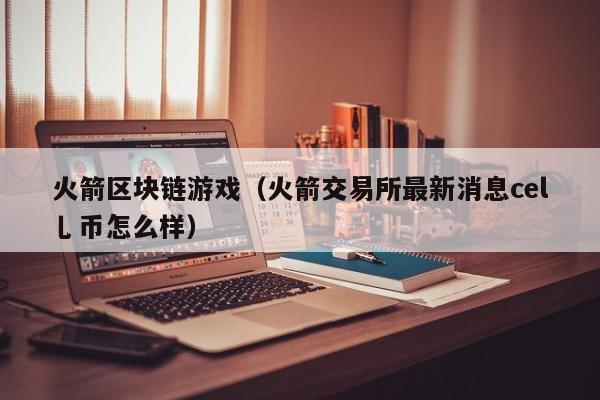 火箭区块链游戏（火箭交易所最新消息cel乚币怎么样）
