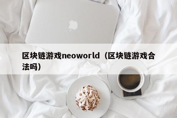 区块链游戏neoworld（区块链游戏合法吗）