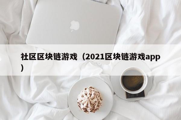 社区区块链游戏（2021区块链游戏app）