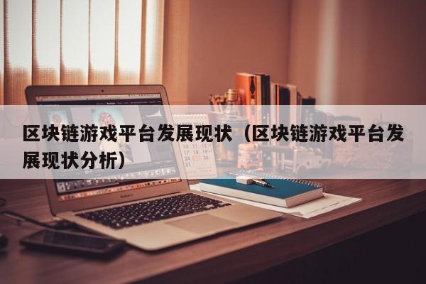 区块链游戏平台发展现状（区块链游戏平台发展现状分析）
