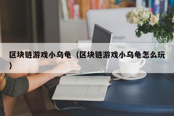 区块链游戏小乌龟（区块链游戏小乌龟怎么玩）