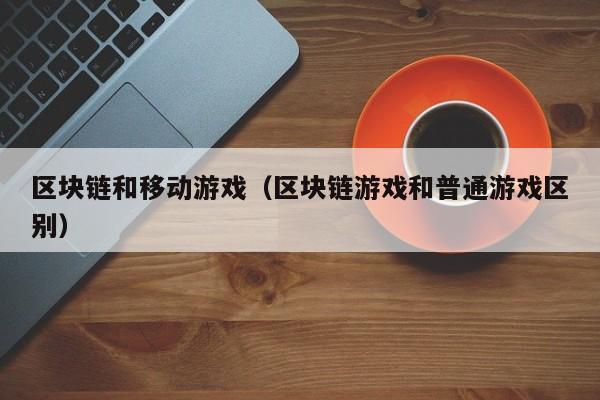 区块链和移动游戏（区块链游戏和普通游戏区别）