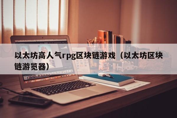 以太坊高人气rpg区块链游戏（以太坊区块链游览器）