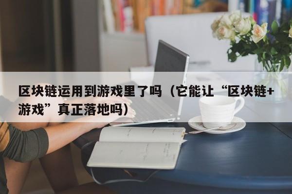 区块链运用到游戏里了吗（它能让“区块链+游戏”真正落地吗）
