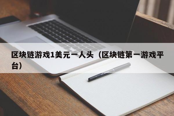 区块链游戏1美元一人头（区块链第一游戏平台）