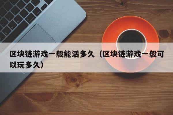 区块链游戏一般能活多久（区块链游戏一般可以玩多久）