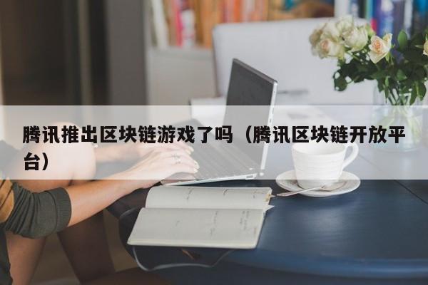腾讯推出区块链游戏了吗（腾讯区块链开放平台）