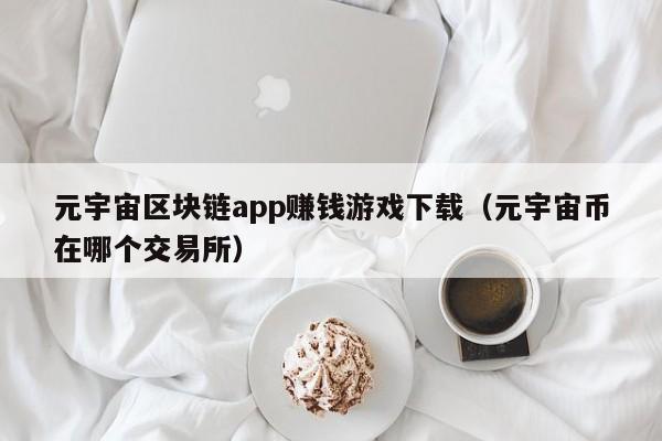 元宇宙区块链app赚钱游戏下载（元宇宙币在哪个交易所）